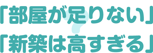「部屋が足りない」「新築は高すぎる」