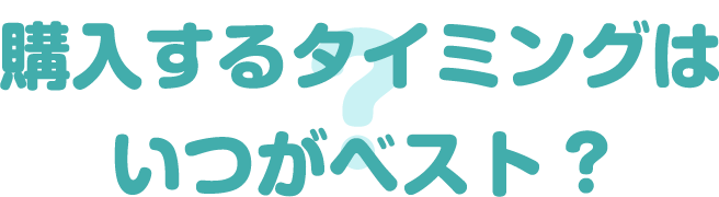 購入するタイミングはいつがベスト？